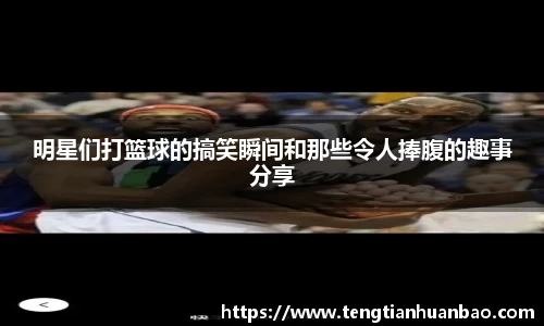 明星们打篮球的搞笑瞬间和那些令人捧腹的趣事分享